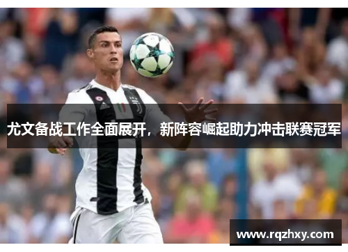 尤文备战工作全面展开,新阵容崛起助力冲击联赛冠军